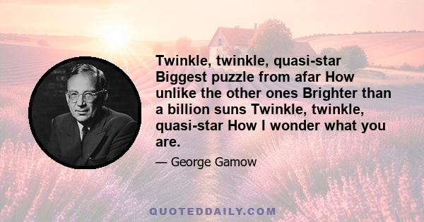 Twinkle, twinkle, quasi-star Biggest puzzle from afar How unlike the other ones Brighter than a billion suns Twinkle, twinkle, quasi-star How I wonder what you are.