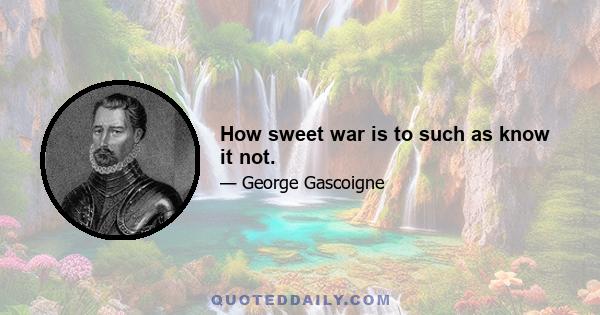 How sweet war is to such as know it not.