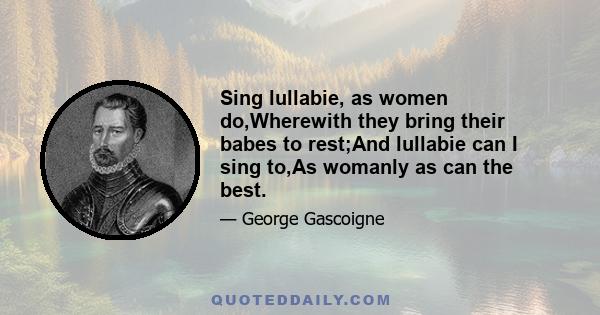 Sing lullabie, as women do,Wherewith they bring their babes to rest;And lullabie can I sing to,As womanly as can the best.