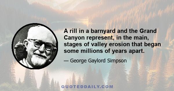 A rill in a barnyard and the Grand Canyon represent, in the main, stages of valley erosion that began some millions of years apart.