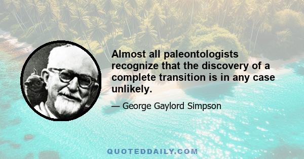 Almost all paleontologists recognize that the discovery of a complete transition is in any case unlikely.