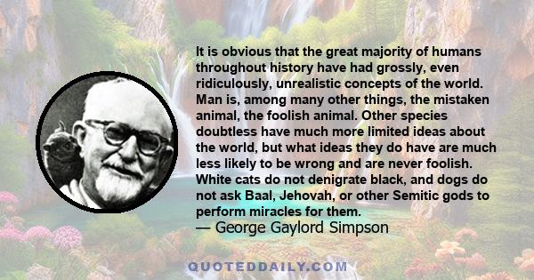 It is obvious that the great majority of humans throughout history have had grossly, even ridiculously, unrealistic concepts of the world. Man is, among many other things, the mistaken animal, the foolish animal. Other