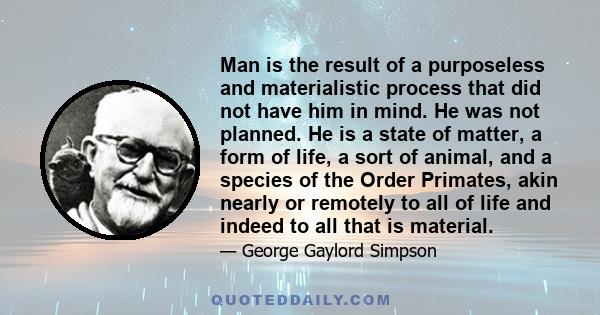 Man is the result of a purposeless and materialistic process that did not have him in mind. He was not planned. He is a state of matter, a form of life, a sort of animal, and a species of the Order Primates, akin nearly 