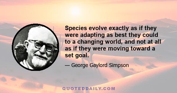 Species evolve exactly as if they were adapting as best they could to a changing world, and not at all as if they were moving toward a set goal.