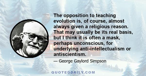 The opposition to teaching evolution is, of course, almost always given a religious reason. That may usually be its real basis, but I think it is often a mask, perhaps unconscious, for underlying anti-intellectualism or 