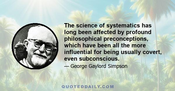 The science of systematics has long been affected by profound philosophical preconceptions, which have been all the more influential for being usually covert, even subconscious.