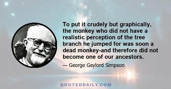 To put it crudely but graphically, the monkey who did not have a realistic perception of the tree branch he jumped for was soon a dead monkey-and therefore did not become one of our ancestors.