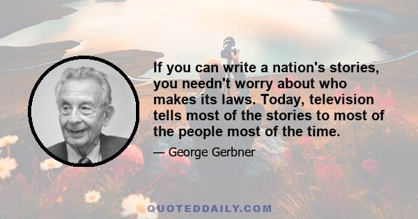 If you can write a nation's stories, you needn't worry about who makes its laws. Today, television tells most of the stories to most of the people most of the time.