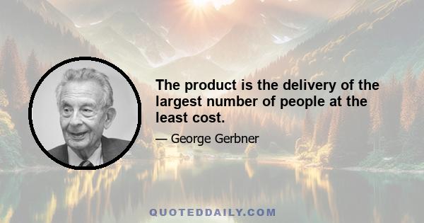 The product is the delivery of the largest number of people at the least cost.