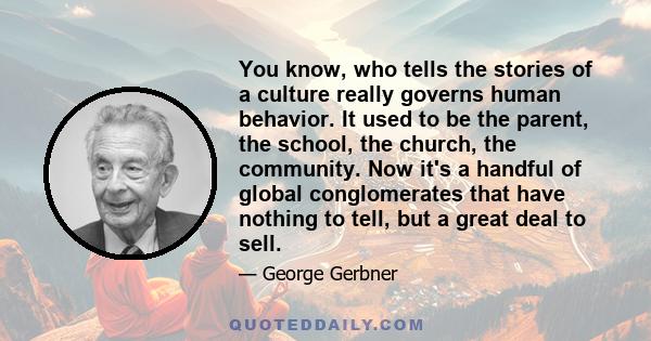 You know, who tells the stories of a culture really governs human behavior. It used to be the parent, the school, the church, the community. Now it's a handful of global conglomerates that have nothing to tell, but a