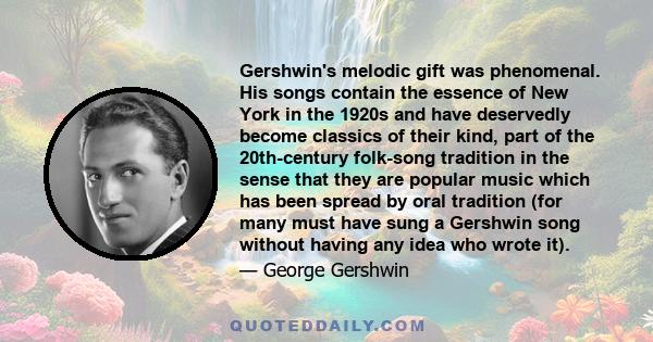 Gershwin's melodic gift was phenomenal. His songs contain the essence of New York in the 1920s and have deservedly become classics of their kind, part of the 20th-century folk-song tradition in the sense that they are