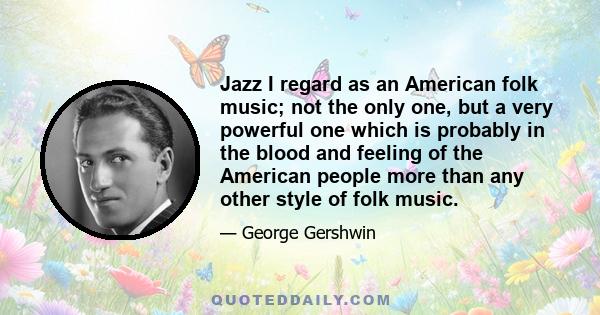 Jazz I regard as an American folk music; not the only one, but a very powerful one which is probably in the blood and feeling of the American people more than any other style of folk music.