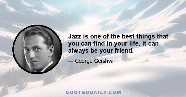 Jazz is one of the best things that you can find in your life, it can always be your friend.