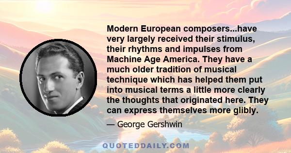 Modern European composers...have very largely received their stimulus, their rhythms and impulses from Machine Age America. They have a much older tradition of musical technique which has helped them put into musical