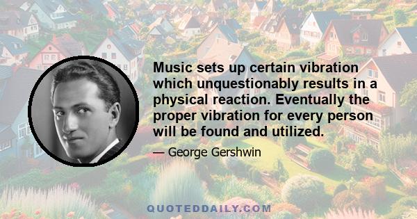 Music sets up certain vibration which unquestionably results in a physical reaction. Eventually the proper vibration for every person will be found and utilized.