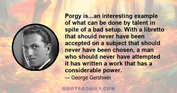 Porgy is...an interesting example of what can be done by talent in spite of a bad setup. With a libretto that should never have been accepted on a subject that should never have been chosen, a man who should never have