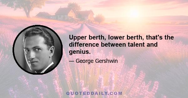 Upper berth, lower berth, that's the difference between talent and genius.