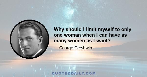 Why should I limit myself to only one woman when I can have as many women as I want?