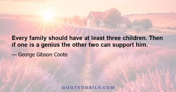 Every family should have at least three children. Then if one is a genius the other two can support him.