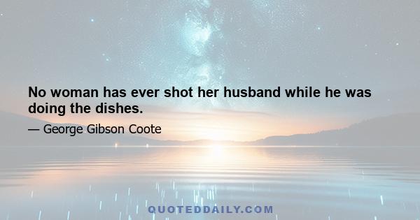 No woman has ever shot her husband while he was doing the dishes.