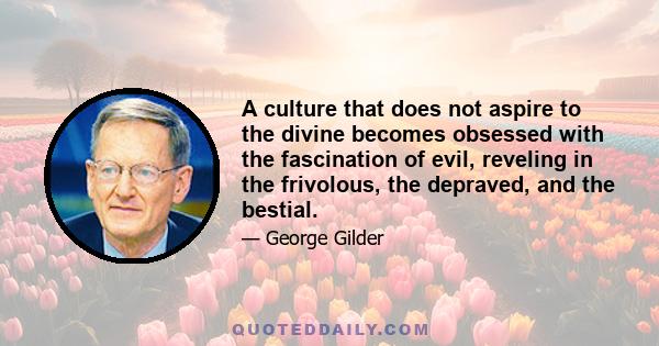 A culture that does not aspire to the divine becomes obsessed with the fascination of evil, reveling in the frivolous, the depraved, and the bestial.