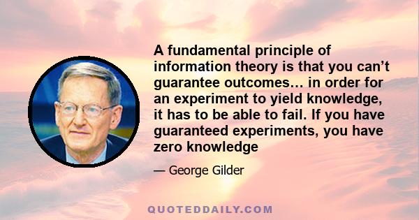 A fundamental principle of information theory is that you can’t guarantee outcomes… in order for an experiment to yield knowledge, it has to be able to fail. If you have guaranteed experiments, you have zero knowledge