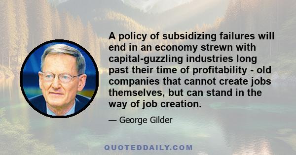 A policy of subsidizing failures will end in an economy strewn with capital-guzzling industries long past their time of profitability - old companies that cannot create jobs themselves, but can stand in the way of job