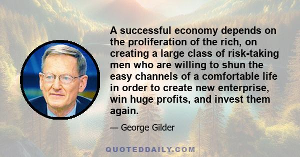 A successful economy depends on the proliferation of the rich, on creating a large class of risk-taking men who are willing to shun the easy channels of a comfortable life in order to create new enterprise, win huge