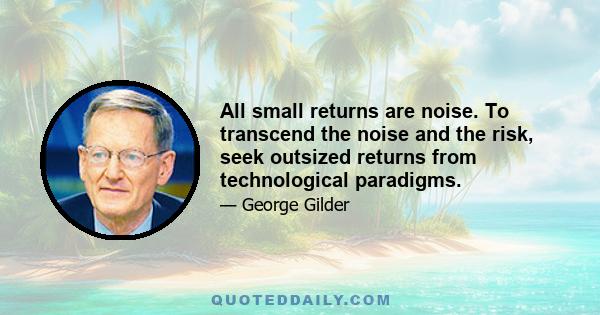 All small returns are noise. To transcend the noise and the risk, seek outsized returns from technological paradigms.