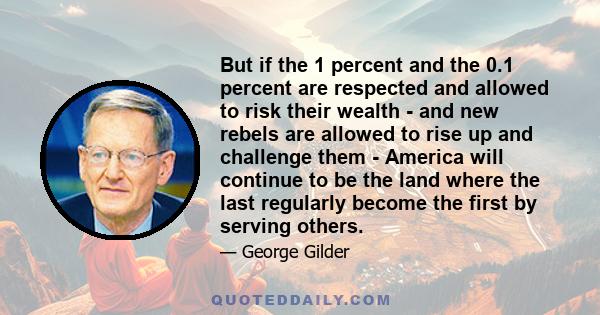 But if the 1 percent and the 0.1 percent are respected and allowed to risk their wealth - and new rebels are allowed to rise up and challenge them - America will continue to be the land where the last regularly become