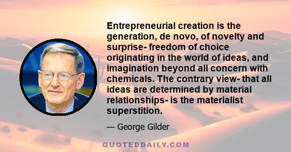 Entrepreneurial creation is the generation, de novo, of novelty and surprise- freedom of choice originating in the world of ideas, and imagination beyond all concern with chemicals. The contrary view- that all ideas are 