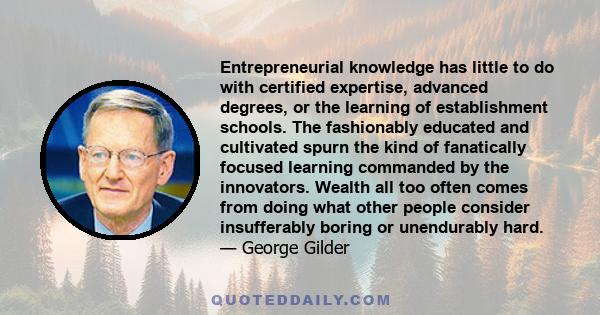 Entrepreneurial knowledge has little to do with certified expertise, advanced degrees, or the learning of establishment schools. The fashionably educated and cultivated spurn the kind of fanatically focused learning