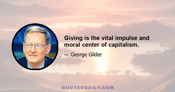 Giving is the vital impulse and moral center of capitalism.