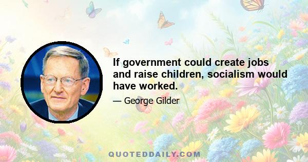 If government could create jobs and raise children, socialism would have worked.