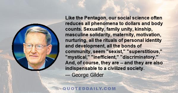 Like the Pentagon, our social science often reduces all phenomena to dollars and body counts. Sexuality, family unity, kinship, masculine solidarity, maternity, motivation, nurturing, all the rituals of personal