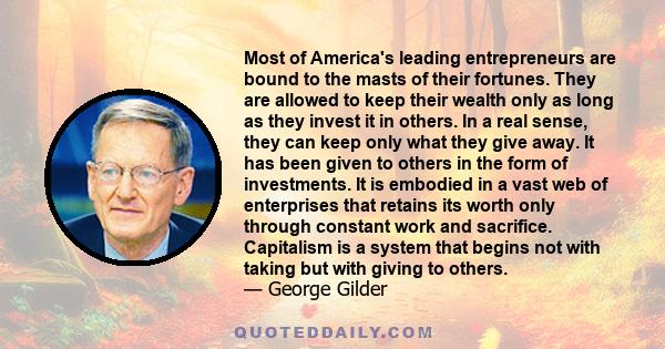 Most of America's leading entrepreneurs are bound to the masts of their fortunes. They are allowed to keep their wealth only as long as they invest it in others. In a real sense, they can keep only what they give away.