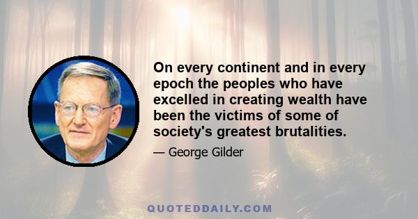 On every continent and in every epoch the peoples who have excelled in creating wealth have been the victims of some of society's greatest brutalities.