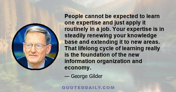 People cannot be expected to learn one expertise and just apply it routinely in a job. Your expertise is in steadily renewing your knowledge base and extending it to new areas. That lifelong cycle of learning really is