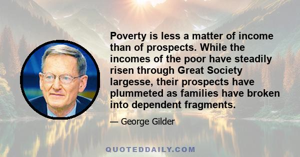 Poverty is less a matter of income than of prospects. While the incomes of the poor have steadily risen through Great Society largesse, their prospects have plummeted as families have broken into dependent fragments.