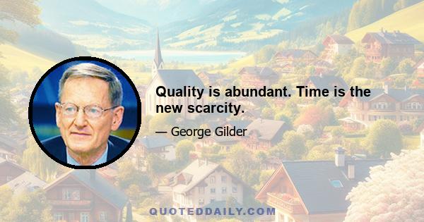 Quality is abundant. Time is the new scarcity.