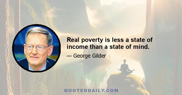 Real poverty is less a state of income than a state of mind.