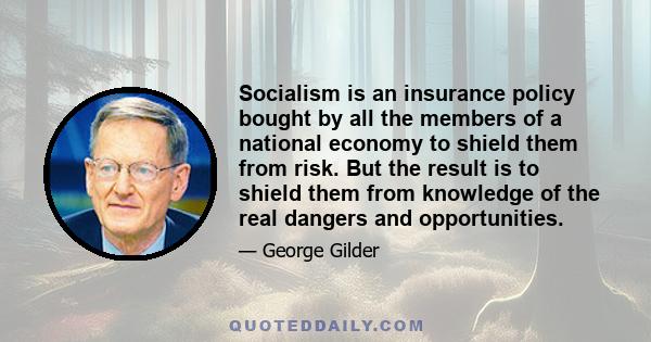 Socialism is an insurance policy bought by all the members of a national economy to shield them from risk. But the result is to shield them from knowledge of the real dangers and opportunities.