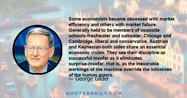 Some economists became obsessed with market efficiency and others with market failure. Generally held to be members of opposite schools-freshwater and saltwater, Chicago and Cambridge, liberal and conservative, Austrian 