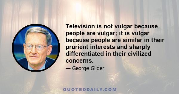 Television is not vulgar because people are vulgar; it is vulgar because people are similar in their prurient interests and sharply differentiated in their civilized concerns.