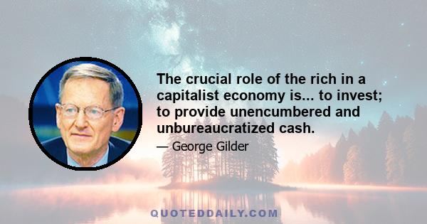 The crucial role of the rich in a capitalist economy is... to invest; to provide unencumbered and unbureaucratized cash.