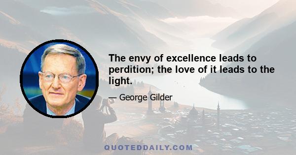 The envy of excellence leads to perdition; the love of it leads to the light.