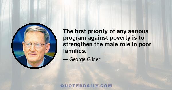 The first priority of any serious program against poverty is to strengthen the male role in poor families.