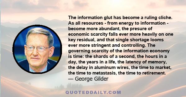 The information glut has become a ruling cliche. As all resources - from energy to information - become more abundant, the presure of economic scarcity falls ever more heavily on one key residual, and that single