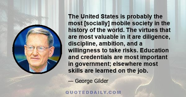 The United States is probably the most [socially] mobile society in the history of the world. The virtues that are most valuable in it are diligence, discipline, ambition, and a willingness to take risks. Education and