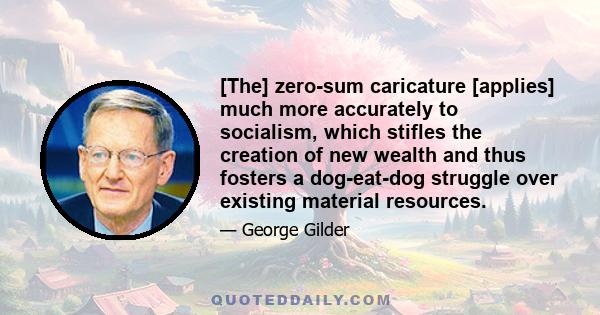 [The] zero-sum caricature [applies] much more accurately to socialism, which stifles the creation of new wealth and thus fosters a dog-eat-dog struggle over existing material resources.